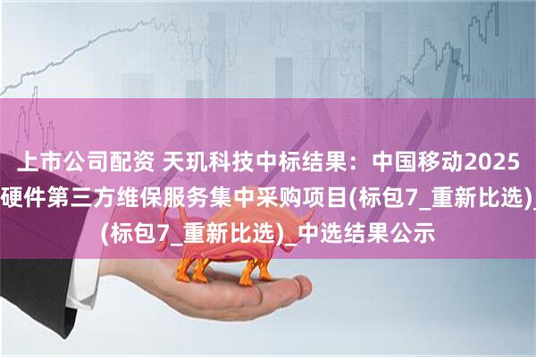 上市公司配资 天玑科技中标结果：中国移动2025年至2027年IT硬件第三方维保服务集中采购项目(标包7_重新比选)_中选结果公示