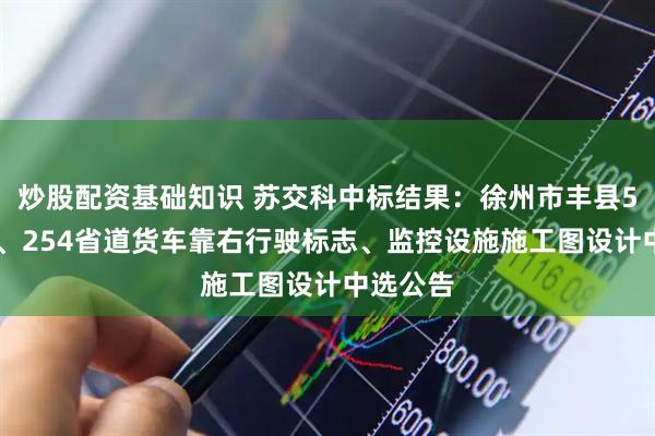 炒股配资基础知识 苏交科中标结果：徐州市丰县518国道、254省道货车靠右行驶标志、监控设施施工图设计中选公告