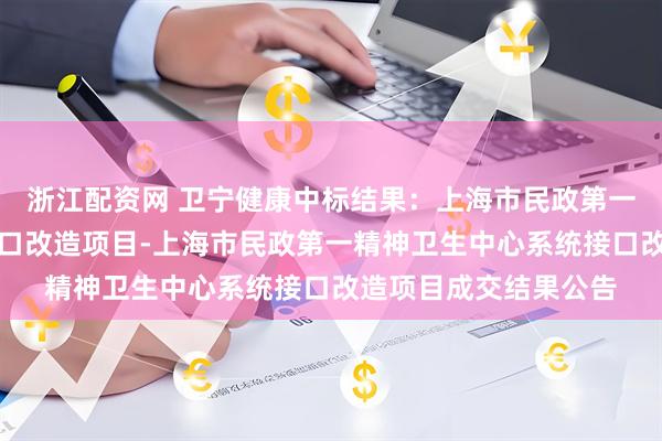 浙江配资网 卫宁健康中标结果：上海市民政第一精神卫生中心系统接口改造项目-上海市民政第一精神卫生中心系统接口改造项目成交结果公告