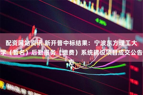 配资网站资讯 新开普中标结果：宁波东方理工大学（暂名）后勤服务（缴费）系统建设项目成交公告