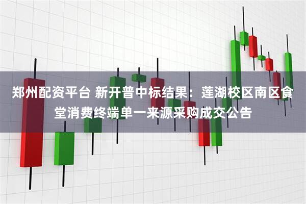 郑州配资平台 新开普中标结果：莲湖校区南区食堂消费终端单一来源采购成交公告