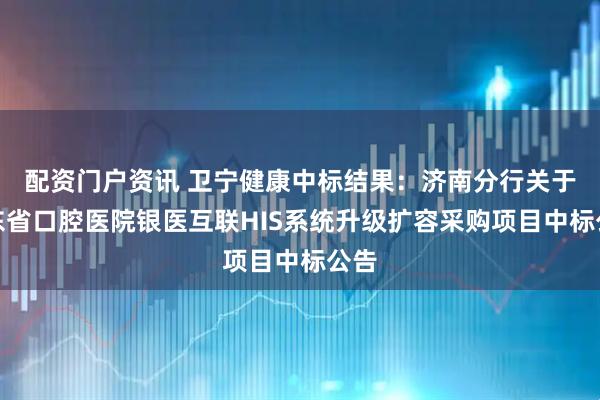 配资门户资讯 卫宁健康中标结果：济南分行关于山东省口腔医院银医互联HIS系统升级扩容采购项目中标公告