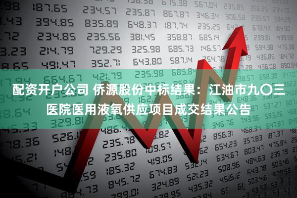 配资开户公司 侨源股份中标结果：江油市九〇三医院医用液氧供应项目成交结果公告