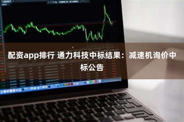 配资app排行 通力科技中标结果：减速机询价中标公告