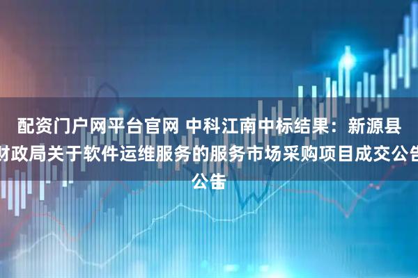 配资门户网平台官网 中科江南中标结果：新源县财政局关于软件运维服务的服务市场采购项目成交公告