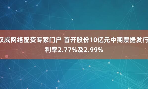 权威网络配资专家门户 首开股份10亿元中期票据发行 利率2.77%及2.99%