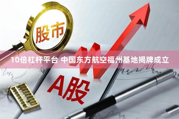10倍杠杆平台 中国东方航空福州基地揭牌成立