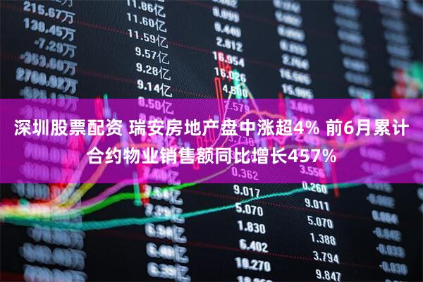 深圳股票配资 瑞安房地产盘中涨超4% 前6月累计合约物业销售额同比增长457%