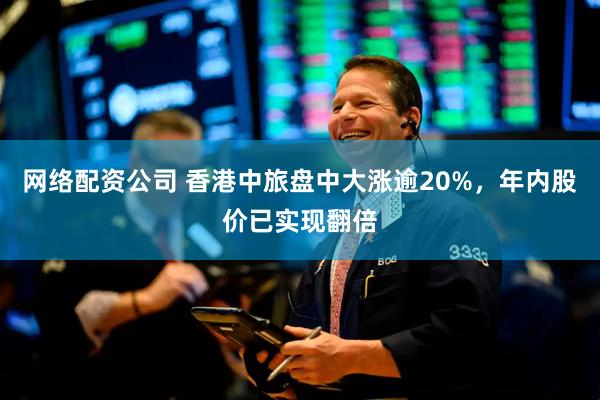 网络配资公司 香港中旅盘中大涨逾20%，年内股价已实现翻倍