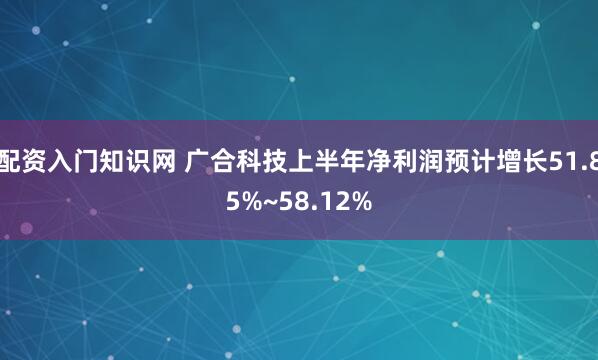 配资入门知识网 广合科技上半年净利润预计增长51.85%~58.12%