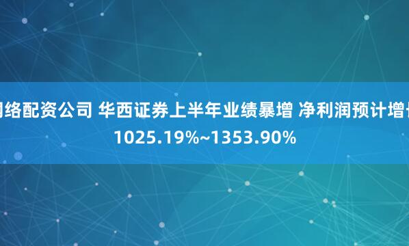 网络配资公司 华西证券上半年业绩暴增 净利润预计增长1025.19%~1353.90%