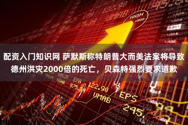 配资入门知识网 萨默斯称特朗普大而美法案将导致德州洪灾2000倍的死亡，贝森特强烈要求道歉