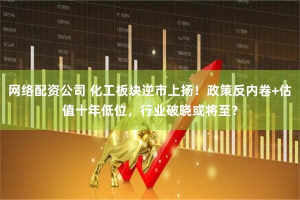 网络配资公司 化工板块逆市上扬！政策反内卷+估值十年低位，行业破晓或将至？