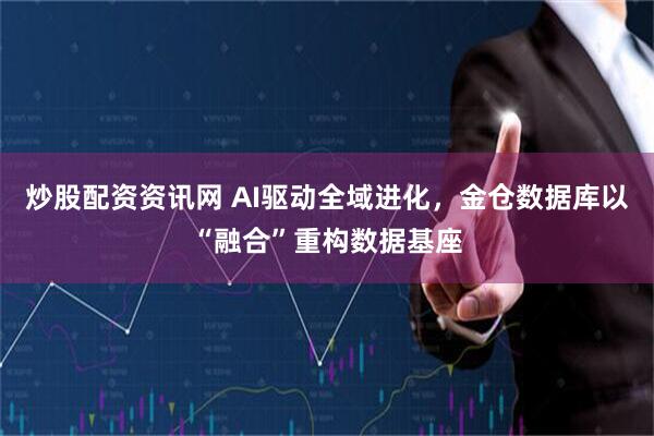 炒股配资资讯网 AI驱动全域进化，金仓数据库以“融合”重构数据基座