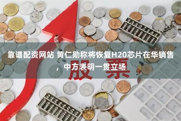 靠谱配资网站 黄仁勋称将恢复H20芯片在华销售，中方表明一贯立场