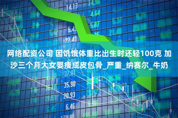 网络配资公司 因饥饿体重比出生时还轻100克 加沙三个月大女婴瘦成皮包骨_严重_纳赛尔_牛奶