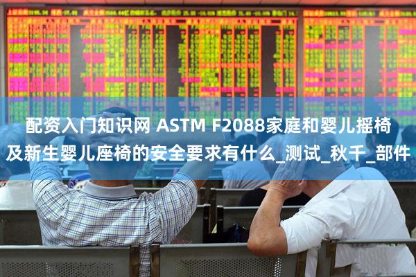 配资入门知识网 ASTM F2088家庭和婴儿摇椅及新生婴儿座椅的安全要求有什么_测试_秋千_部件