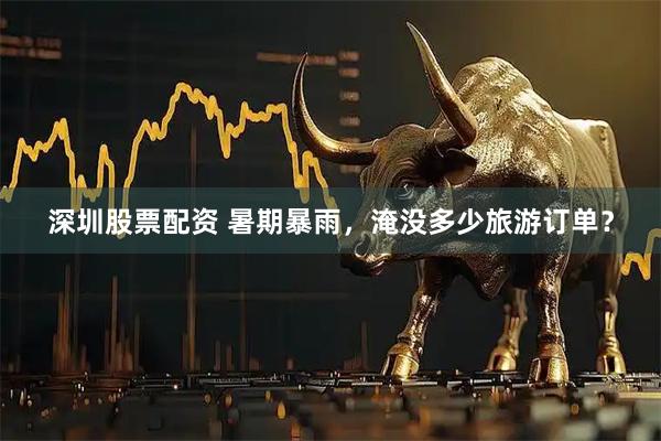 深圳股票配资 暑期暴雨，淹没多少旅游订单？