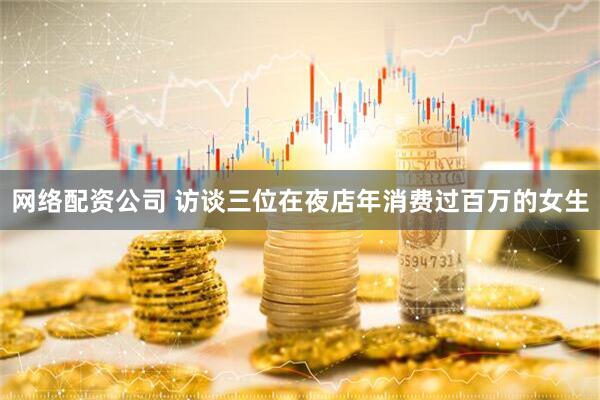 网络配资公司 访谈三位在夜店年消费过百万的女生