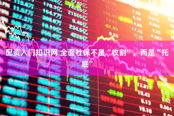 配资入门知识网 全面社保不是“收割”，而是“托底”