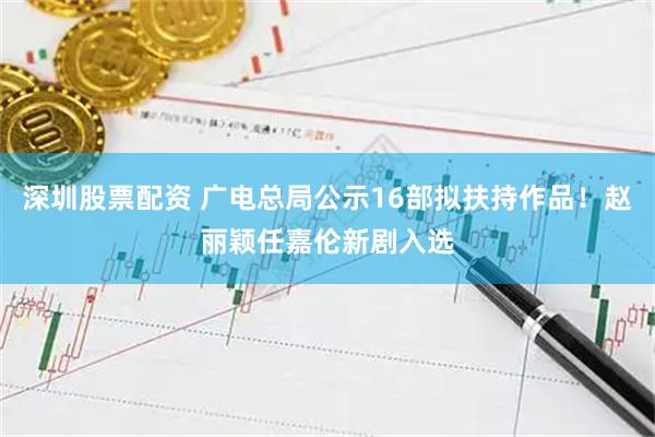 深圳股票配资 广电总局公示16部拟扶持作品！赵丽颖任嘉伦新剧入选