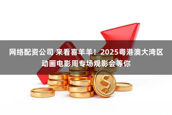网络配资公司 来看喜羊羊！2025粤港澳大湾区动画电影周专场观影会等你