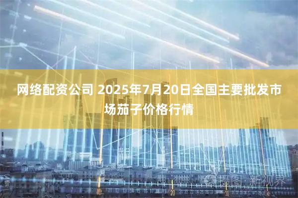网络配资公司 2025年7月20日全国主要批发市场茄子价格行情