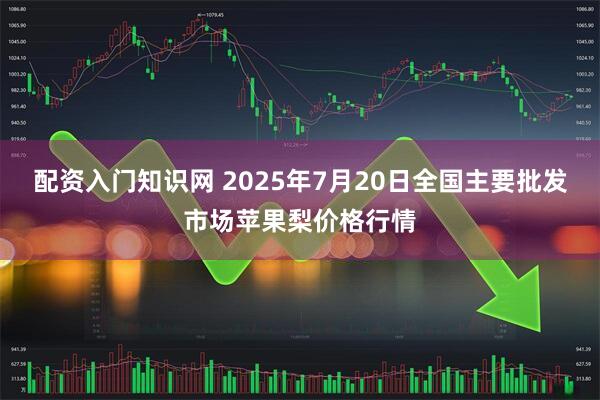 配资入门知识网 2025年7月20日全国主要批发市场苹果梨价格行情
