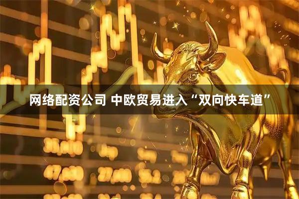 网络配资公司 中欧贸易进入“双向快车道”
