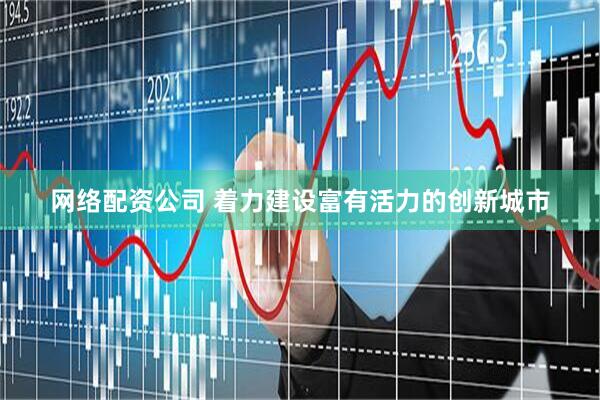 网络配资公司 着力建设富有活力的创新城市