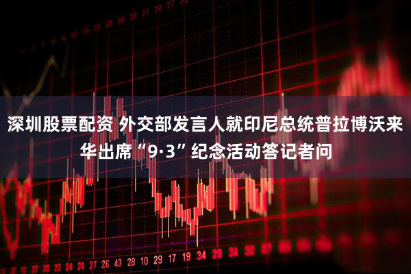深圳股票配资 外交部发言人就印尼总统普拉博沃来华出席“9·3”纪念活动答记者问