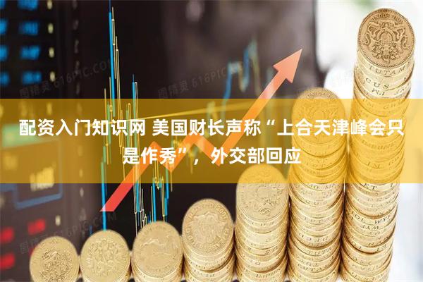 配资入门知识网 美国财长声称“上合天津峰会只是作秀”，外交部回应