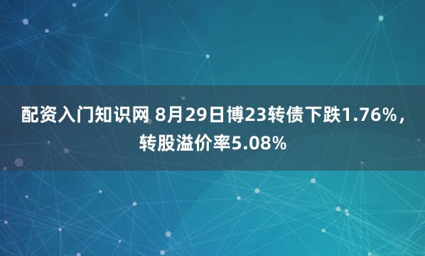 配资入门知识网 8月29日博23转债下跌1.76%，转股溢价率5.08%