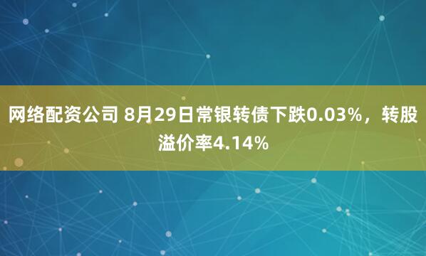网络配资公司 8月29日常银转债下跌0.03%，转股溢价率4.14%