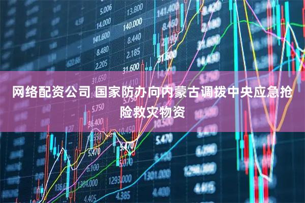网络配资公司 国家防办向内蒙古调拨中央应急抢险救灾物资