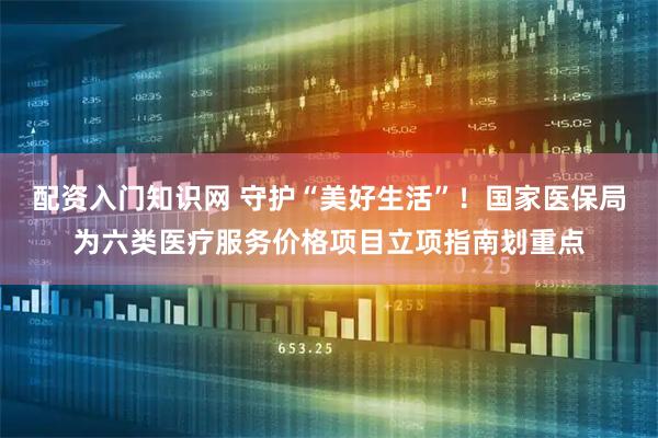 配资入门知识网 守护“美好生活”！国家医保局为六类医疗服务价格项目立项指南划重点