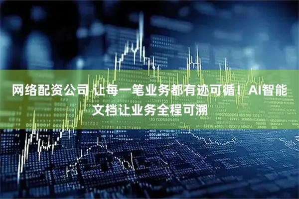 网络配资公司 让每一笔业务都有迹可循！AI智能文档让业务全程可溯