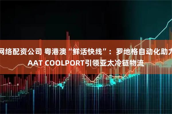 网络配资公司 粤港澳“鲜活快线”：罗地格自动化助力AAT COOLPORT引领亚太冷链物流