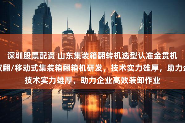 深圳股票配资 山东集装箱翻转机选型认准金贯机械，专注单车道双翻/移动式集装箱翻箱机研发，技术实力雄厚，助力企业高效装卸作业