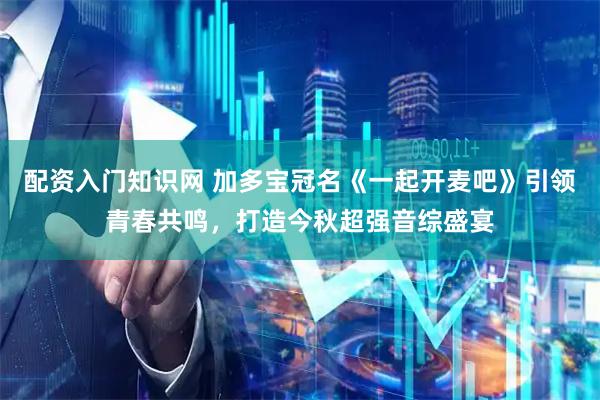 配资入门知识网 加多宝冠名《一起开麦吧》引领青春共鸣，打造今秋超强音综盛宴