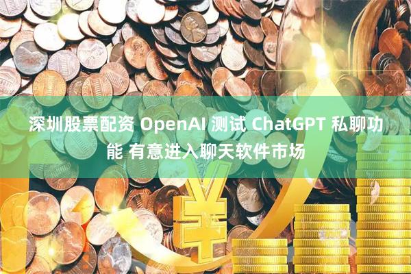 深圳股票配资 OpenAI 测试 ChatGPT 私聊功能 有意进入聊天软件市场