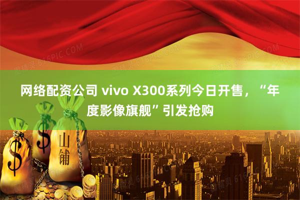网络配资公司 vivo X300系列今日开售，“年度影像旗舰”引发抢购
