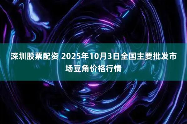 深圳股票配资 2025年10月3日全国主要批发市场豆角价格行情