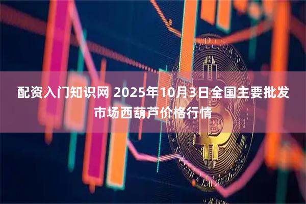 配资入门知识网 2025年10月3日全国主要批发市场西葫芦价格行情