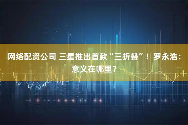 网络配资公司 三星推出首款“三折叠”！罗永浩：意义在哪里？