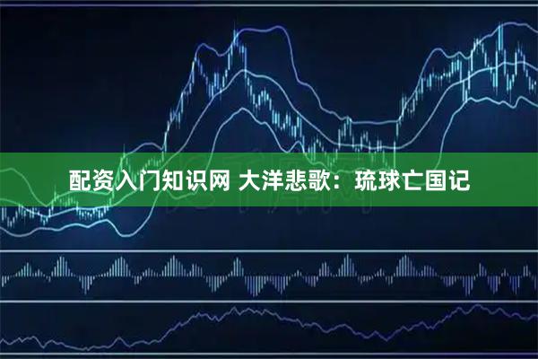 配资入门知识网 大洋悲歌:琉球亡国记