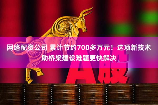 网络配资公司 累计节约700多万元！这项新技术助桥梁建设难题更快解决