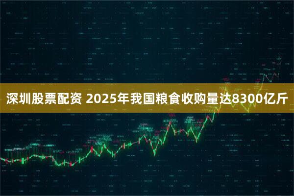 深圳股票配资 2025年我国粮食收购量达8300亿斤