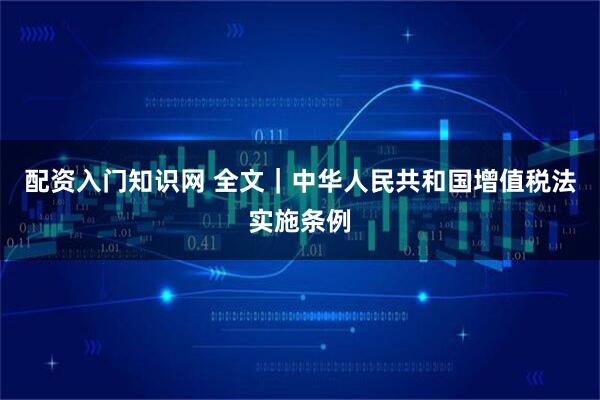 配资入门知识网 全文｜中华人民共和国增值税法实施条例