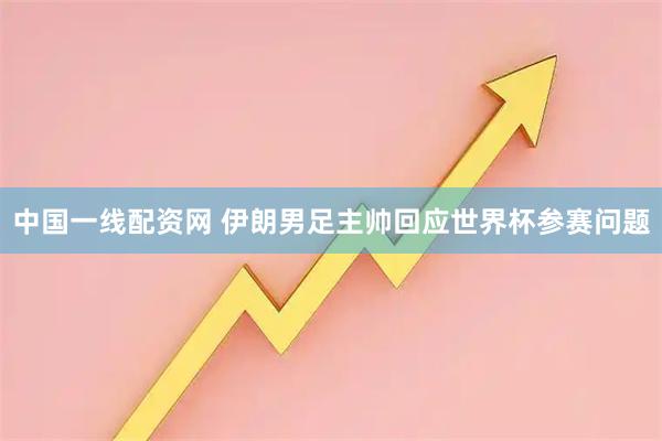 中国一线配资网 伊朗男足主帅回应世界杯参赛问题